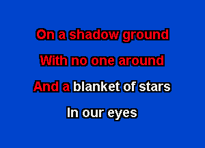 On a shadow ground
With no one around

And a blanket of stars

In our eyes