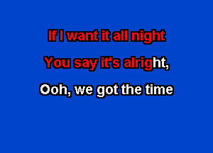 lfl want it all night

You say it's alright,

Ooh, we got the time