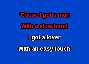 'Cause I got a man
With a slow hand

I got a lover

With an easy touch