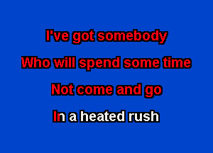 I've got somebody

Who will spend some time

Not come and go

In a heated rush