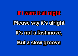 lfl want it all night

Please say it's alright

It's not a fast move,

But a slow groove