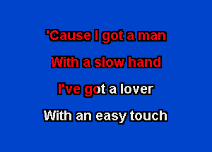 'Cause I got a man
With a slow hand

I've got a lover

With an easy touch