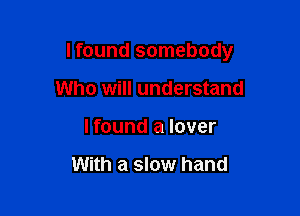 lfound somebody

Who will understand
I found a lover

With a slow hand