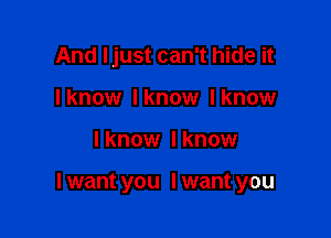 And Ijust can't hide it
Iknow lknow lknow

I know I know

I want you I want you