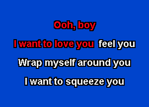 Ooh, boy

I want to love you feel you

Wrap myself around you

lwant to squeeze you