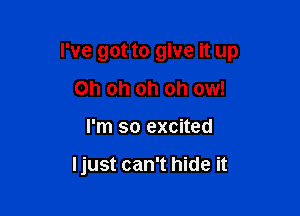 I've got to give it up

Oh oh oh oh ow!
I'm so excited

I just can't hide it