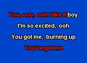 You, 000, ooh I like it boy

I'm so excited, ooh

You got me, burning up

You've got me