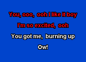 You, 000, ooh I like it boy

I'm so excited, ooh

You got me, burning up

0w!