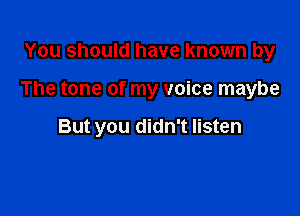 You should have known by

The tone of my voice maybe

But you didn't listen