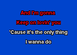 And I'm gonna

Keep on lovin' you

'Cause it's the only thing

I wanna do