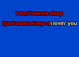 I don't wanna sleep

Ijust wanna keep on lovin' you