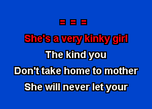 She's a very kinky girl
The kind you

Don't take home to mother

She will never let your