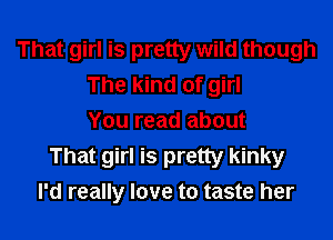 That girl is pretty wild though
The kind of girl
You read about
That girl is pretty kinky
I'd really love to taste her