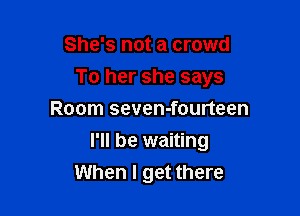 She's not a crowd
To her she says
Room seven-fourteen

I'll be waiting
When I get there