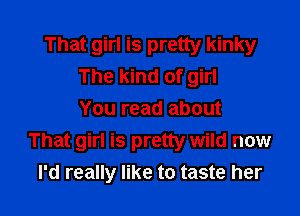 That girl is pretty kinky
The kind of girl

You read about
That girl is pretty wild now
I'd really like to taste her