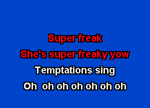 Super freak

She's super freaky yow

Temptations sing
Oh oh oh oh oh oh oh
