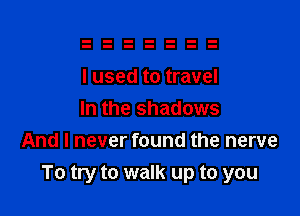 I used to travel

In the shadows
And I never found the nerve
To try to walk up to you