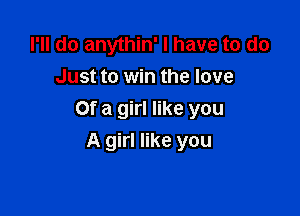 I'll do anythin' I have to do
Just to win the love

Of a girl like you

A girl like you