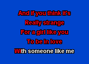 And if you think it's
Really strange

For a girl like you
To be in love

With someone like me