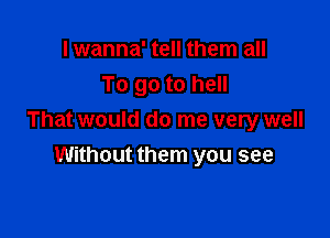 I wanna' tell them all
To go to hell

That would do me very well

Without them you see