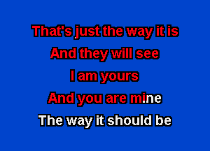 That's just the way it is

And they will see
I am yours
And you are mine
The way it should be