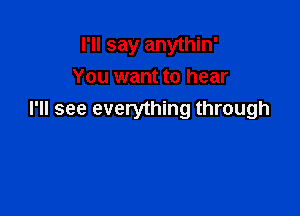 I'll say anythin'
You want to hear

I'll see everything through