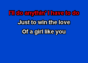 I'll do anythin' I have to do
Just to win the love

Of a girl like you