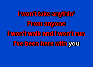 I won't take anythin'
From anyone

I won't walk and I won't run
I've been here with you