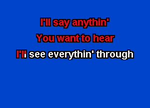 I'll say anythin'
You want to hear

I'll see everythin' through