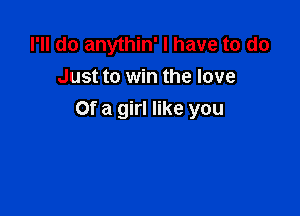 I'll do anythin' I have to do
Just to win the love

Of a girl like you