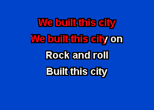 We built this city
We built this city on

Rock and roll
Built this city