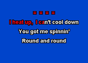 I heat up, I can't cool down

You got me spinnin'

Round and round