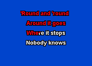 'Round and 'round

Around it goes

Where it stops

Nobody knows