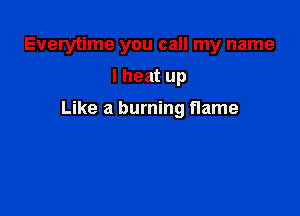 Everytime you call my name

I heat up

Like a burning flame