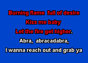 Burning name full of desire
Kiss me baby
Let the fire get higher.
Abra, abracadabra,

I wanna reach out and grab ya
