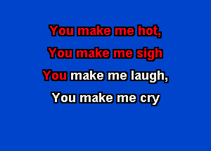 You make me hot,

You make me sigh

You make me laugh,

You make me cry