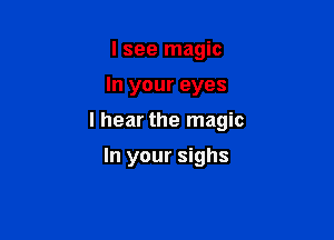 I see magic

In your eyes

I hear the magic

In your sighs