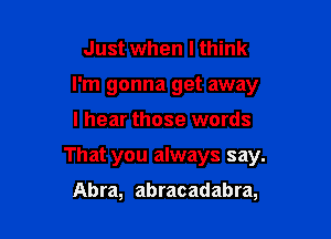 Just when I think
I'm gonna get away
I hear those words

That you always say.

Abra, abracadabra,