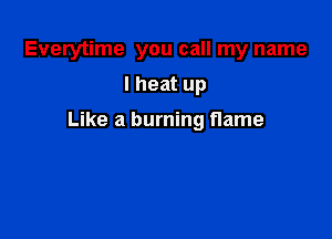 Everytime you call my name

I heat up

Like a burning flame