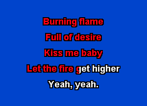 Burning flame
Full of desire

Kiss me baby

Let the fire get higher

Yeah, yeah.