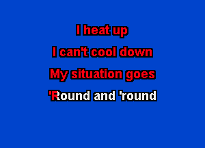 I heat up

I can? cool down

My situation goes

'Round and 'round