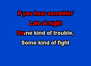 If you hear somethin'

Late at night

Some kind of trouble,
Some kind of fight