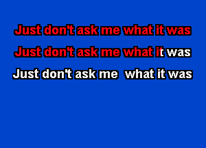 Just don1 ask me what it was
Just don1 ask me what it was

Just don1 ask me what it was