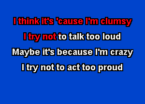 I think it's 'cause I'm clumsy
I try not to talk too loud
Maybe it's because I'm crazy

I try not to act too proud