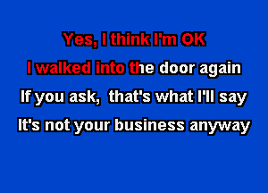 Yes, I think I'm OK
I walked into the door again
If you ask, that's what I'll say

It's not your business anyway