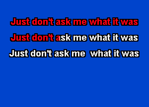 Just don1 ask me what it was
Just don1 ask me what it was

Just don1 ask me what it was