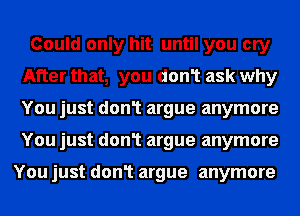 Could only hit until you cry
After that, you don1 ask why
You just don1 argue anymore
You just don1 argue anymore

You just don1 argue anymore