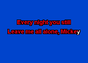 Every night you still

Leave me all alone, Mickey