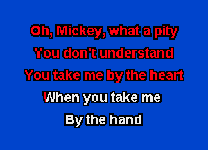 Oh, Mickey, what a pity
You don't understand
You take me by the heart

When you take me
By the hand