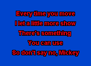 Every time you move
I let a little more show

There's something

You can use
So don't say no, Mickey